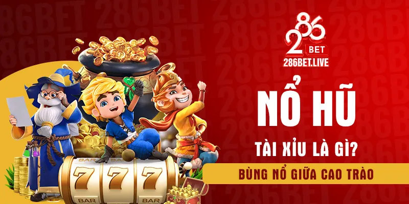 Nổ hũ tài xỉu la gì bùng nổ giữa cao trào